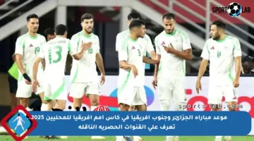 موعد مباراة الجزائر وجنوب أفريقيا في كأس أمم إفريقيا للمحليين 2025.. تعرف على القنوات الحصرية الناقلة
